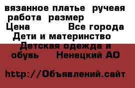 вязанное платье. ручеая работа. размер 116-122. › Цена ­ 4 800 - Все города Дети и материнство » Детская одежда и обувь   . Ненецкий АО